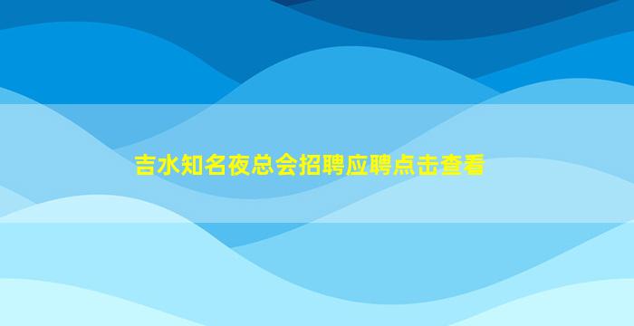 吉水知名夜总会招聘应聘点击查看