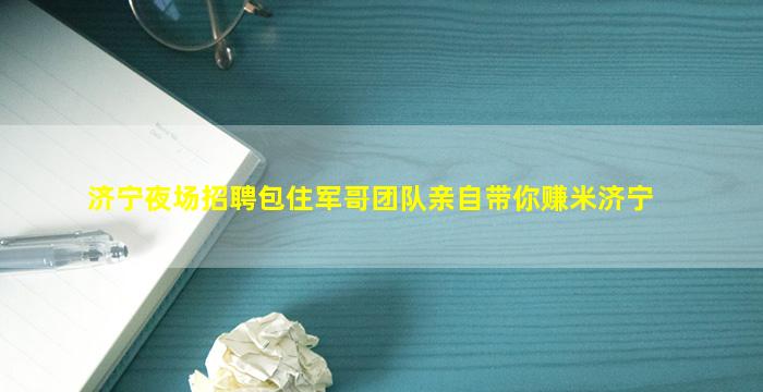 济宁夜场招聘包住军哥团队亲自带你赚米济宁