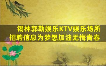 锡林郭勒娱乐KTV娱乐场所招聘信息为梦想加油无悔青春